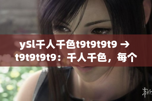 ySl千人千色t9t9t9t9 → t9t9t9t9：千人千色，每個(gè)人都獨(dú)一無二