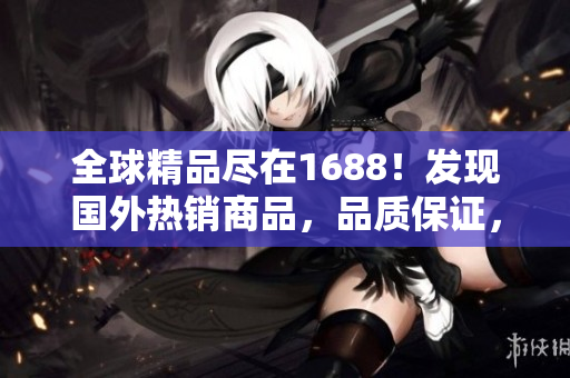全球精品盡在1688！發(fā)現(xiàn)國(guó)外熱銷商品，品質(zhì)保證，價(jià)格實(shí)惠！
