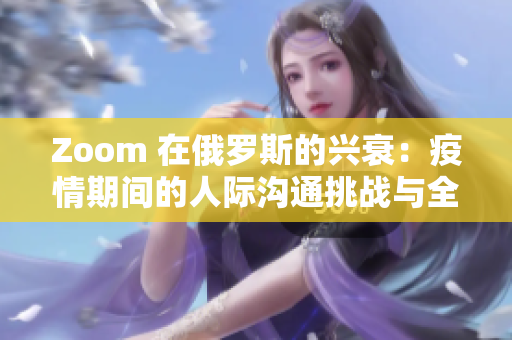 Zoom 在俄羅斯的興衰：疫情期間的人際溝通挑戰(zhàn)與全球科技影響