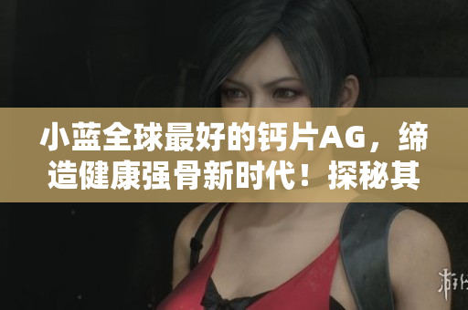 小藍全球最好的鈣片AG，締造健康強骨新時代！探秘其獨特配方與全球認可。