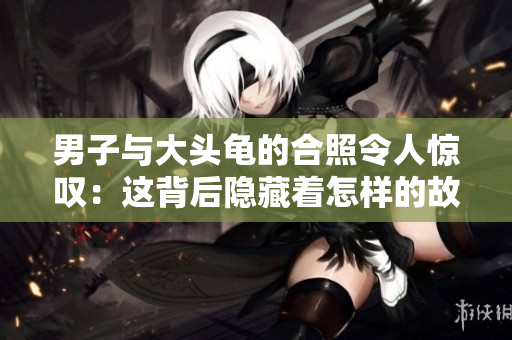 男子與大頭龜?shù)暮险樟钊梭@嘆：這背后隱藏著怎樣的故事？