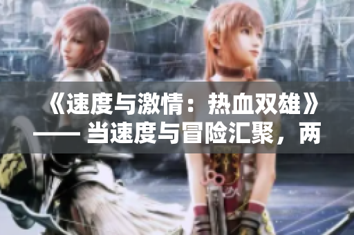《速度與激情：熱血雙雄》—— 當(dāng)速度與冒險(xiǎn)匯聚，兩位男主角點(diǎn)燃熱血之火！