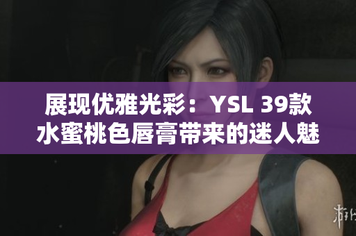 展現(xiàn)優(yōu)雅光彩：YSL 39款水蜜桃色唇膏帶來的迷人魅力