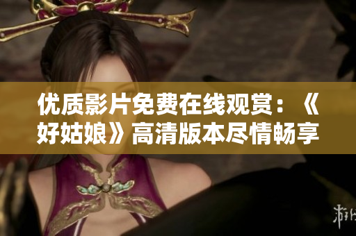優(yōu)質(zhì)影片免費在線觀賞：《好姑娘》高清版本盡情暢享