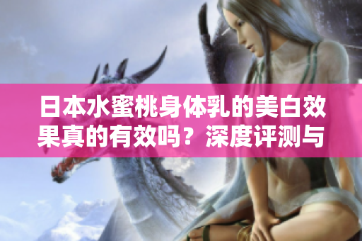 日本水蜜桃身體乳的美白效果真的有效嗎？深度評(píng)測(cè)與使用心得分享