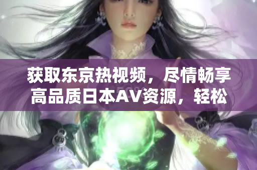 獲取東京熱視頻，盡情暢享高品質(zhì)日本AV資源，輕松下載觀看