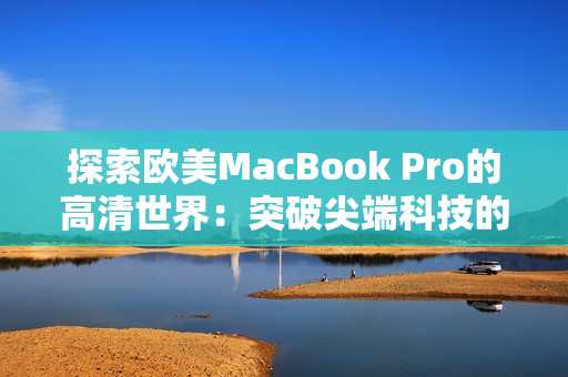 探索歐美MacBook Pro的高清世界：突破尖端科技的視覺盛宴