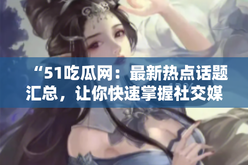 “51吃瓜網(wǎng)：最新熱點(diǎn)話題匯總，讓你快速掌握社交媒體上的熱議話題”