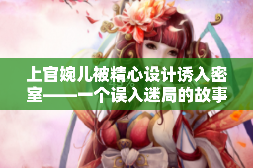上官婉兒被精心設(shè)計(jì)誘入密室——一個(gè)誤入迷局的故事