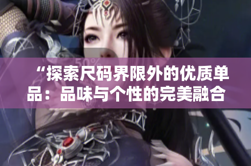 “探索尺碼界限外的優(yōu)質(zhì)單品：品味與個性的完美融合”