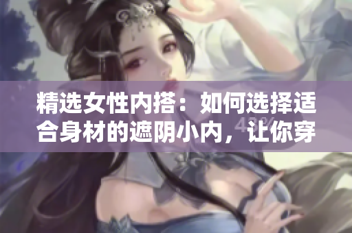 精選女性內(nèi)搭：如何選擇適合身材的遮陰小內(nèi)，讓你穿著更自信