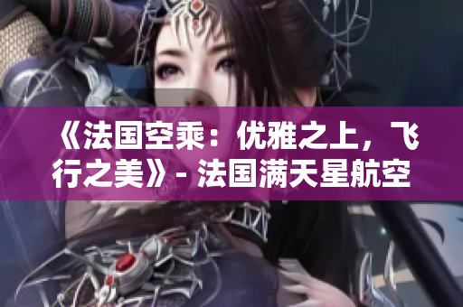 《法國(guó)空乘：優(yōu)雅之上，飛行之美》- 法國(guó)滿天星航空助您體驗(yàn)獨(dú)特飛行魅力