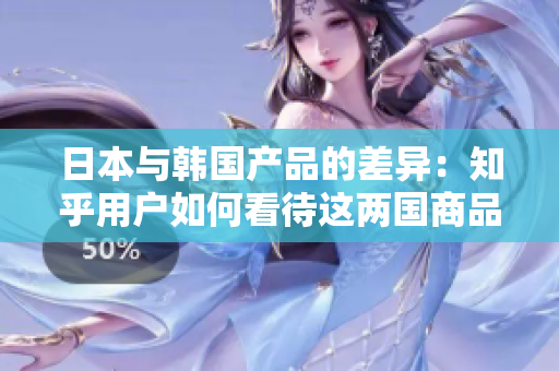 日本與韓國產(chǎn)品的差異：知乎用戶如何看待這兩國商品的品質(zhì)、設計與文化特色？
