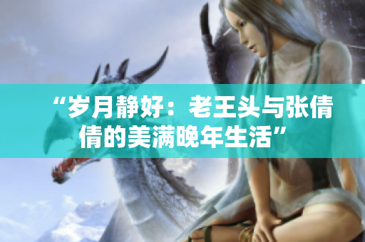 “歲月靜好：老王頭與張倩倩的美滿晚年生活”