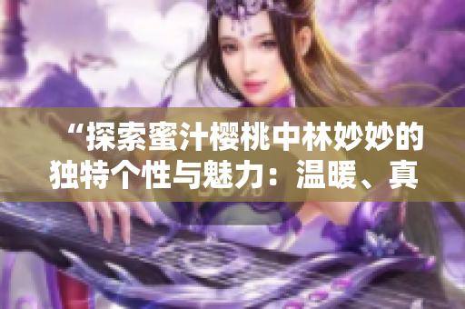 “探索蜜汁櫻桃中林妙妙的獨(dú)特個(gè)性與魅力：溫暖、真誠(chéng)與勇敢的故事”