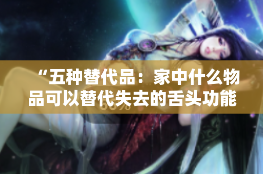 “五種替代品：家中什么物品可以替代失去的舌頭功能？”
