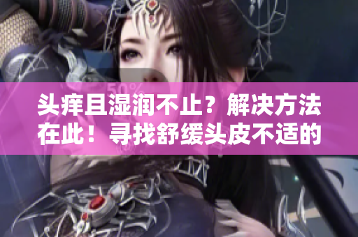 頭癢且濕潤(rùn)不止？解決方法在此！尋找舒緩頭皮不適的有效策略