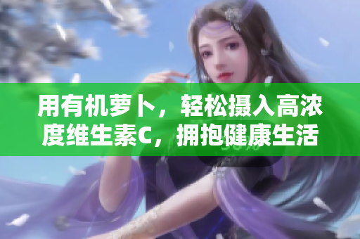 用有機(jī)蘿卜，輕松攝入高濃度維生素C，擁抱健康生活！