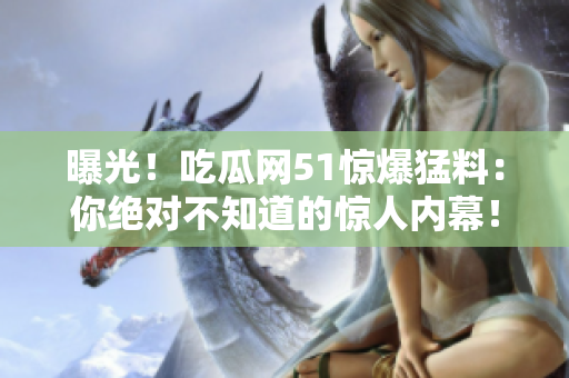 曝光！吃瓜網(wǎng)51驚爆猛料：你絕對(duì)不知道的驚人內(nèi)幕！