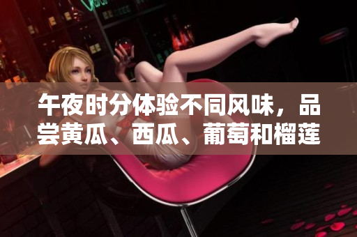 午夜時(shí)分體驗(yàn)不同風(fēng)味，品嘗黃瓜、西瓜、葡萄和榴蓮。