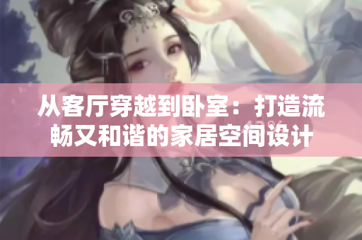 從客廳穿越到臥室：打造流暢又和諧的家居空間設(shè)計