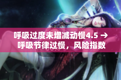 呼吸過(guò)度未增減動(dòng)慢4.5 → 呼吸節(jié)律過(guò)慢，風(fēng)險(xiǎn)指數(shù)4.5