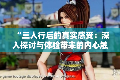 “三人行后的真實(shí)感受：深入探討與體驗(yàn)帶來的內(nèi)心觸動(dòng)與成長”