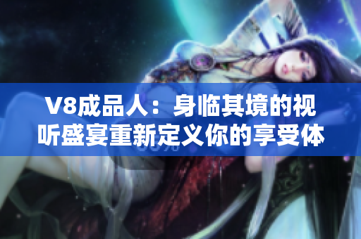 V8成品人：身臨其境的視聽盛宴重新定義你的享受體驗(yàn)