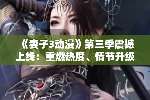《妻子3動漫》第三季震撼上線：重燃熱度、情節(jié)升級、新角色加入！