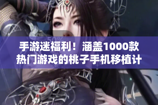 手游迷福利！涵蓋1000款熱門游戲的桃子手機(jī)移植計(jì)劃震撼發(fā)布