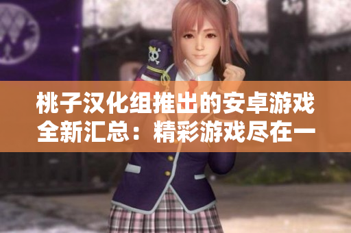 桃子漢化組推出的安卓游戲全新匯總：精彩游戲盡在一覽無余