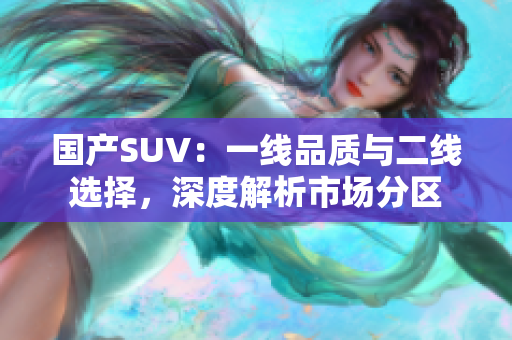 國產(chǎn)SUV：一線品質(zhì)與二線選擇，深度解析市場分區(qū)