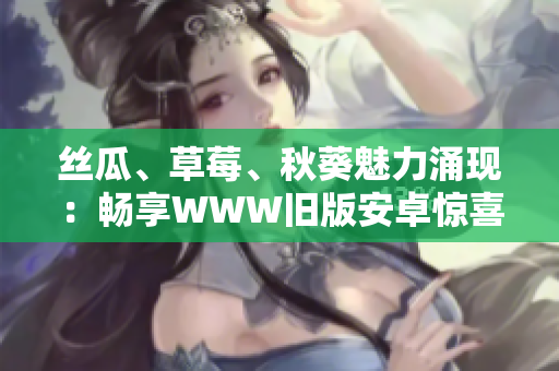 絲瓜、草莓、秋葵魅力涌現(xiàn)：暢享WWW舊版安卓驚喜