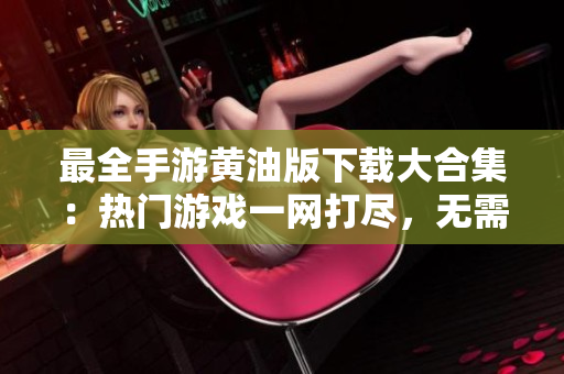 最全手游黃油版下載大合集：熱門游戲一網(wǎng)打盡，無需等待，立即暢玩！