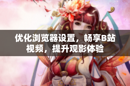 優(yōu)化瀏覽器設(shè)置，暢享B站視頻，提升觀影體驗