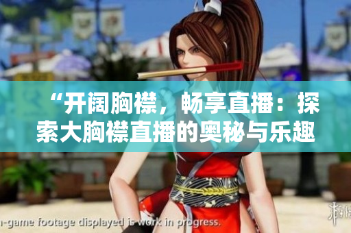 “開闊胸襟，暢享直播：探索大胸襟直播的奧秘與樂趣”