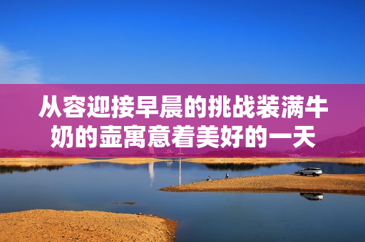 從容迎接早晨的挑戰(zhàn)裝滿牛奶的壺寓意著美好的一天