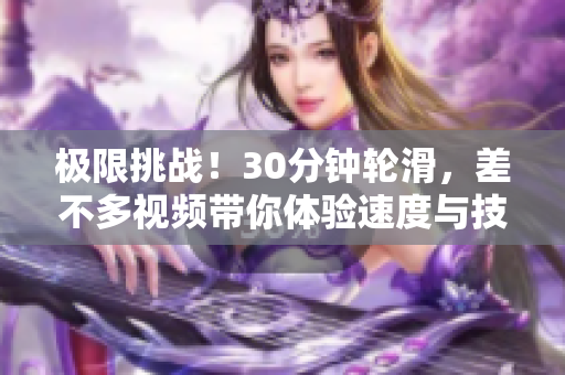 極限挑戰(zhàn)！30分鐘輪滑，差不多視頻帶你體驗速度與技巧的極致樂趣