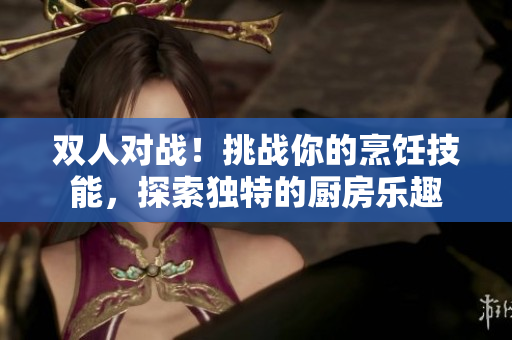 雙人對戰(zhàn)！挑戰(zhàn)你的烹飪技能，探索獨特的廚房樂趣