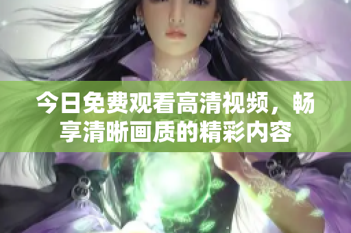 今日免費觀看高清視頻，暢享清晰畫質(zhì)的精彩內(nèi)容