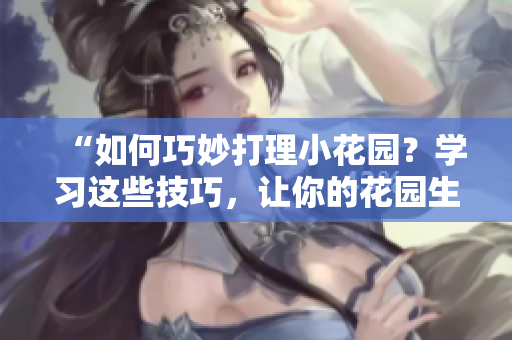 “如何巧妙打理小花園？學(xué)習(xí)這些技巧，讓你的花園生機勃勃”