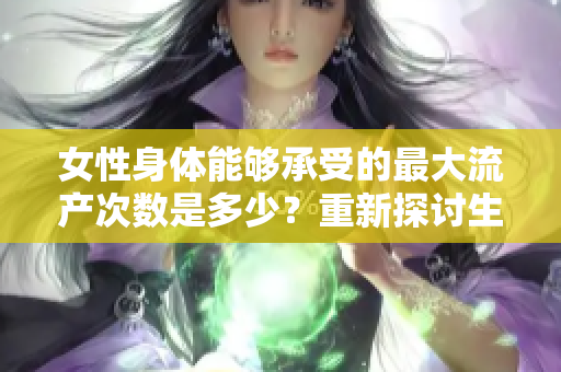 女性身體能夠承受的最大流產(chǎn)次數(shù)是多少？重新探討生理健康的極限