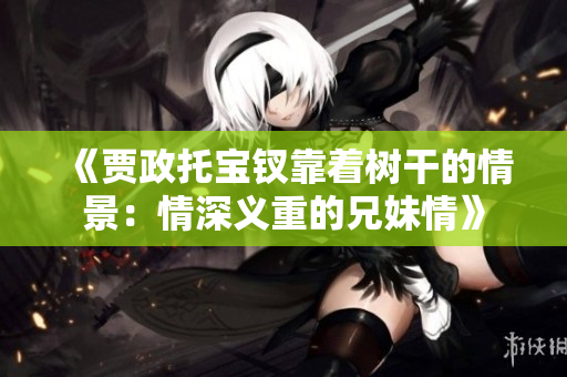 《賈政托寶釵靠著樹干的情景：情深義重的兄妹情》