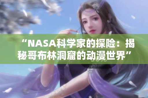 “NASA科學(xué)家的探險(xiǎn)：揭秘哥布林洞窟的動(dòng)漫世界”