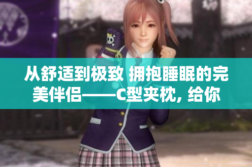 從舒適到極致 擁抱睡眠的完美伴侶——C型夾枕, 給你360度呵護(hù)!
