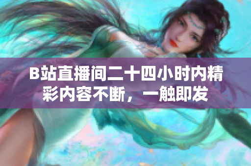 B站直播間二十四小時內(nèi)精彩內(nèi)容不斷，一觸即發(fā)