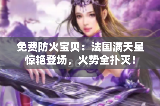 免費防火寶貝：法國滿天星驚艷登場，火勢全撲滅！