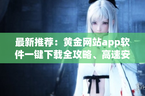 最新推薦：黃金網(wǎng)站app軟件一鍵下載全攻略、高速安裝指南【含詳細(xì)步驟及下載鏈接】