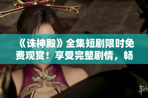 《誅神殿》全集短劇限時免費觀賞！享受完整劇情，暢游奇幻世界
