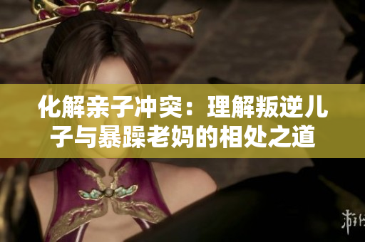 化解親子沖突：理解叛逆兒子與暴躁老媽的相處之道